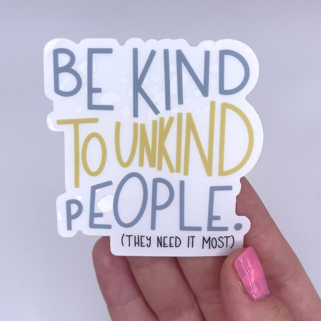 Be Kind To Unkind People, They Need It Most - CLEAR Sticker