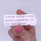 I hope something good happens to you today - CLEAR Sticker